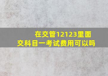 在交管12123里面交科目一考试费用可以吗