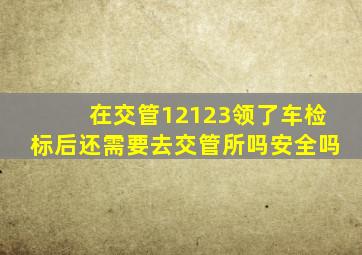 在交管12123领了车检标后还需要去交管所吗安全吗