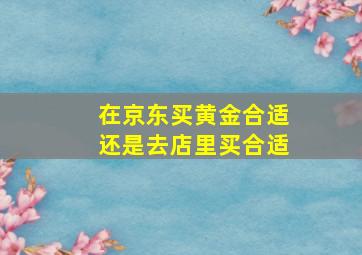 在京东买黄金合适还是去店里买合适