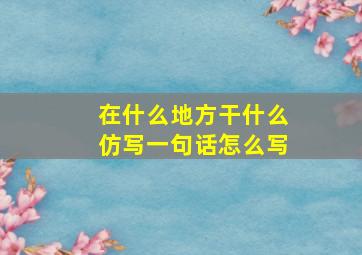 在什么地方干什么仿写一句话怎么写