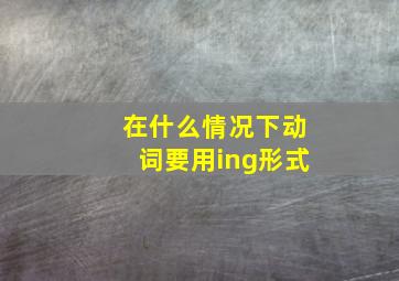 在什么情况下动词要用ing形式