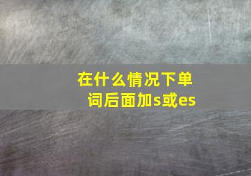 在什么情况下单词后面加s或es