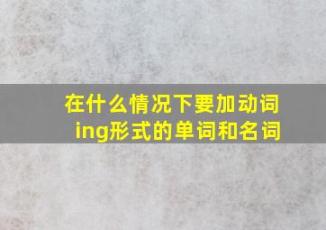 在什么情况下要加动词ing形式的单词和名词