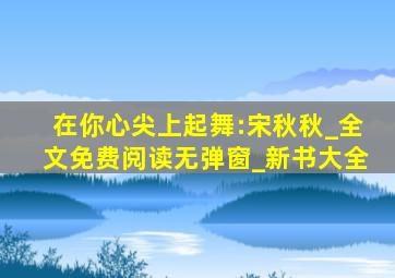 在你心尖上起舞:宋秋秋_全文免费阅读无弹窗_新书大全