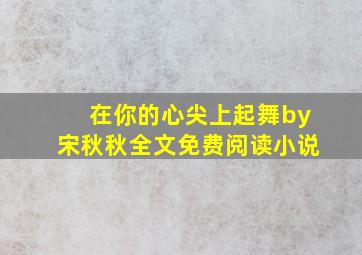 在你的心尖上起舞by宋秋秋全文免费阅读小说