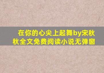 在你的心尖上起舞by宋秋秋全文免费阅读小说无弹窗