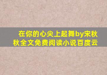 在你的心尖上起舞by宋秋秋全文免费阅读小说百度云