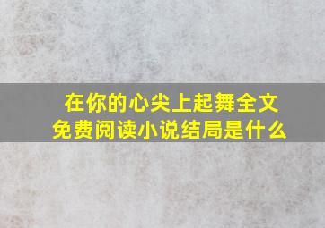 在你的心尖上起舞全文免费阅读小说结局是什么