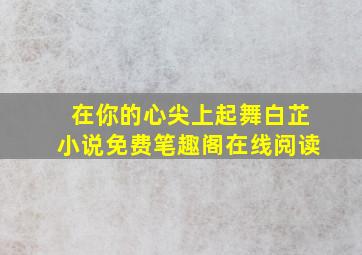 在你的心尖上起舞白芷小说免费笔趣阁在线阅读