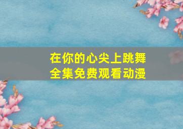 在你的心尖上跳舞全集免费观看动漫