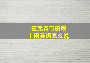 在元宵节的晚上用英语怎么说