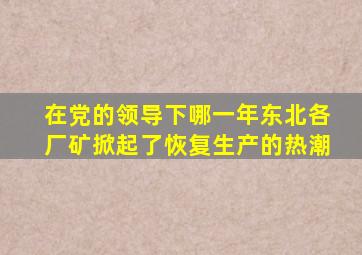 在党的领导下哪一年东北各厂矿掀起了恢复生产的热潮