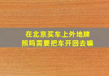 在北京买车上外地牌照吗需要把车开回去嘛