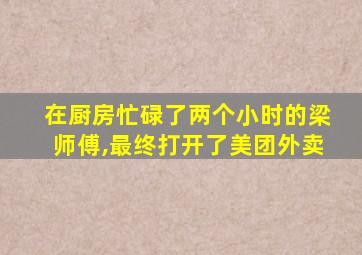 在厨房忙碌了两个小时的梁师傅,最终打开了美团外卖