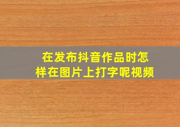 在发布抖音作品时怎样在图片上打字呢视频