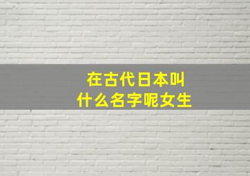 在古代日本叫什么名字呢女生