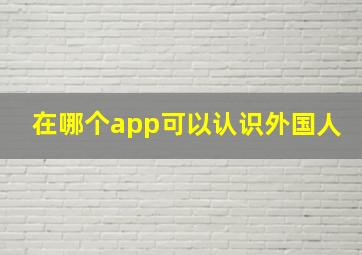 在哪个app可以认识外国人