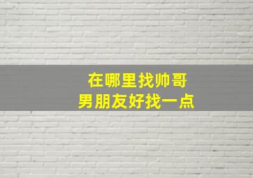 在哪里找帅哥男朋友好找一点