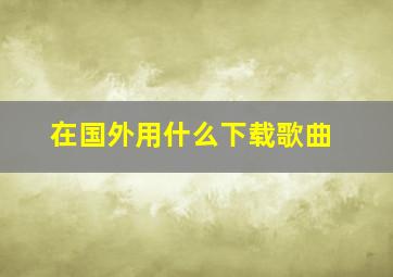 在国外用什么下载歌曲