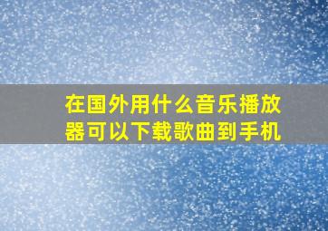 在国外用什么音乐播放器可以下载歌曲到手机