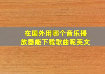 在国外用哪个音乐播放器能下载歌曲呢英文