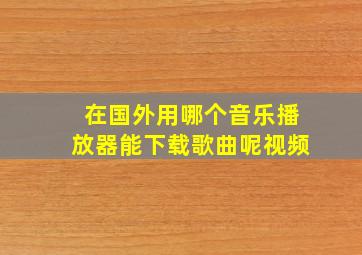 在国外用哪个音乐播放器能下载歌曲呢视频