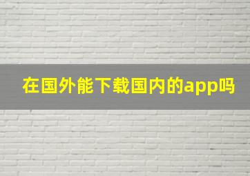 在国外能下载国内的app吗