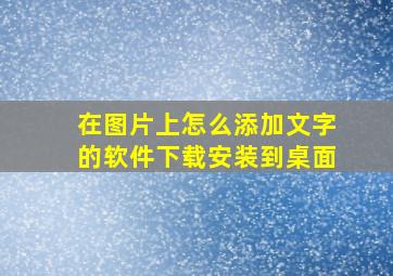 在图片上怎么添加文字的软件下载安装到桌面