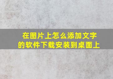 在图片上怎么添加文字的软件下载安装到桌面上