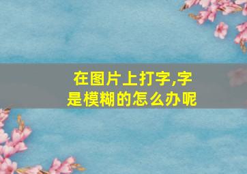 在图片上打字,字是模糊的怎么办呢