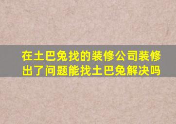 在土巴兔找的装修公司装修出了问题能找土巴兔解决吗