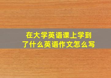 在大学英语课上学到了什么英语作文怎么写