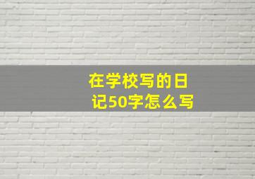 在学校写的日记50字怎么写