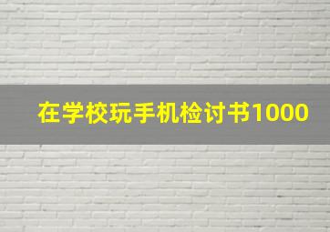 在学校玩手机检讨书1000