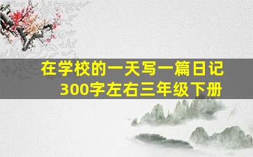 在学校的一天写一篇日记300字左右三年级下册