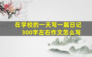 在学校的一天写一篇日记300字左右作文怎么写