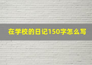 在学校的日记150字怎么写