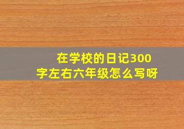 在学校的日记300字左右六年级怎么写呀