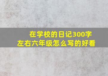 在学校的日记300字左右六年级怎么写的好看