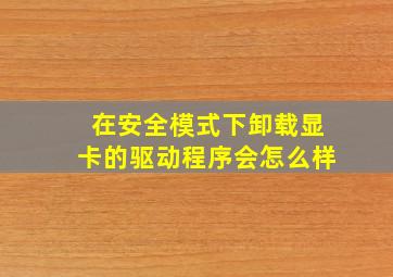 在安全模式下卸载显卡的驱动程序会怎么样