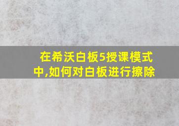 在希沃白板5授课模式中,如何对白板进行擦除