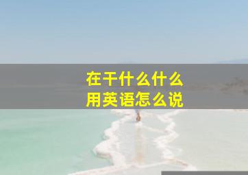 在干什么什么用英语怎么说