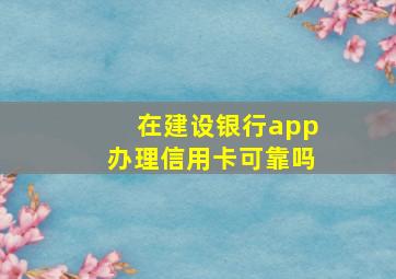 在建设银行app办理信用卡可靠吗