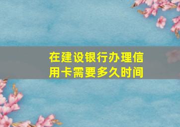 在建设银行办理信用卡需要多久时间