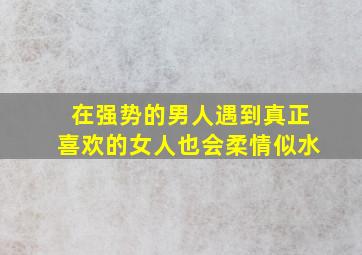 在强势的男人遇到真正喜欢的女人也会柔情似水