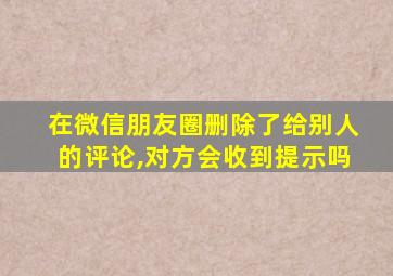 在微信朋友圈删除了给别人的评论,对方会收到提示吗