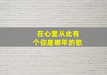 在心里从此有个你是哪年的歌