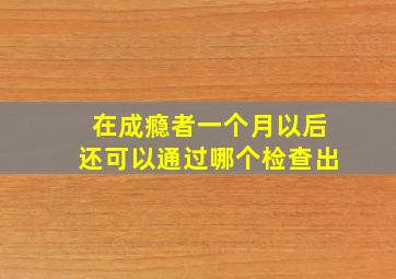 在成瘾者一个月以后还可以通过哪个检查出