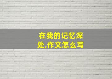 在我的记忆深处,作文怎么写