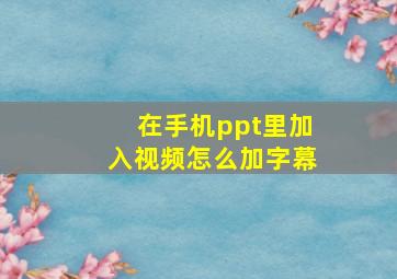 在手机ppt里加入视频怎么加字幕